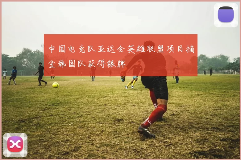 中国电竞队亚运会英雄联盟项目摘金韩国队获得银牌