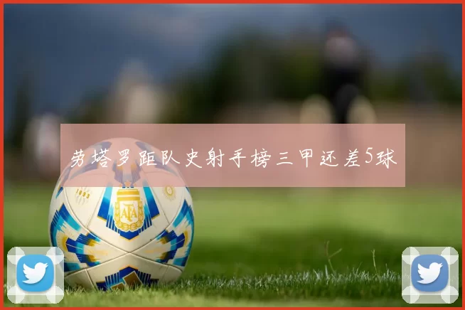 劳塔罗距队史射手榜三甲还差5球