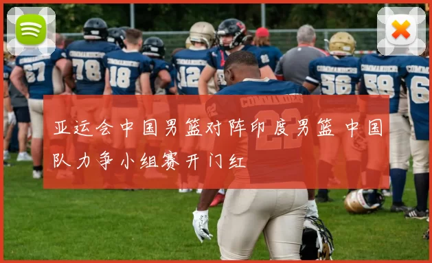 亚运会中国男篮对阵印度男篮 中国队力争小组赛开门红