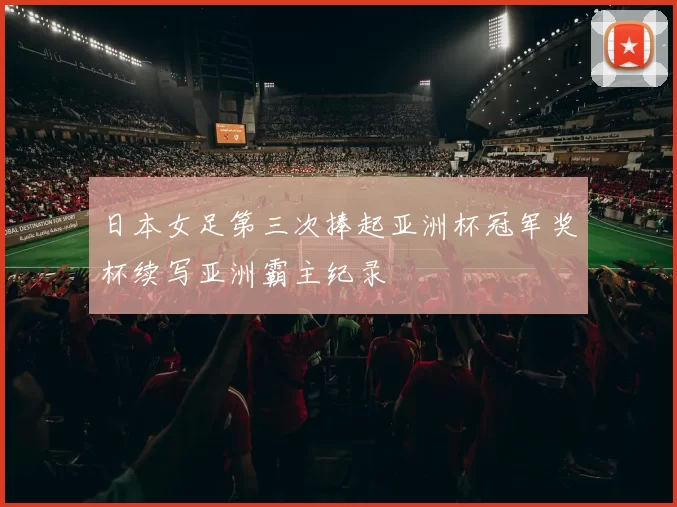 日本女足第三次捧起亚洲杯冠军奖杯续写亚洲霸主纪录