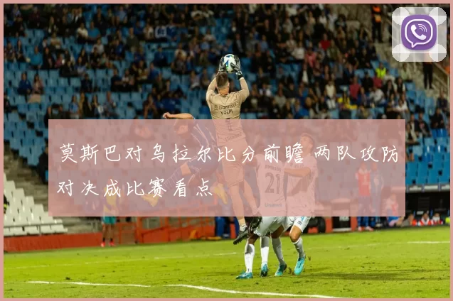 莫斯巴对乌拉尔比分前瞻 两队攻防对决成比赛看点