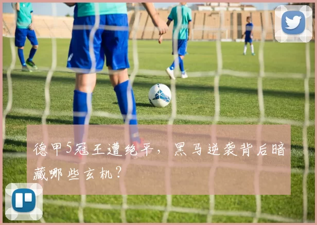 德甲5冠王遭绝平，黑马逆袭背后暗藏哪些玄机？