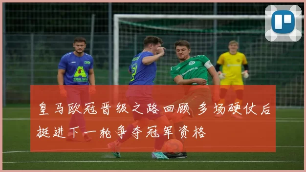 皇马欧冠晋级之路回顾 多场硬仗后挺进下一轮争夺冠军资格