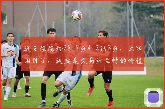 近五场场均28.8分4.2记3分,太阳泪目了,这就是交易杜兰特的价值