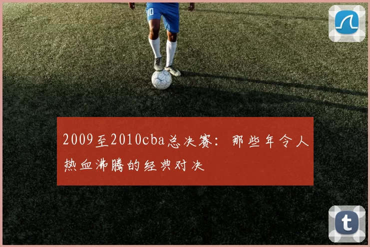 2009至2010cba总决赛:那些年令人热血沸腾的经典对决