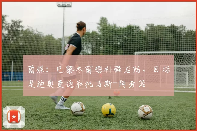 葡媒：巴黎冬窗想补强后防，目标是迪奥曼德和托马斯-阿劳若