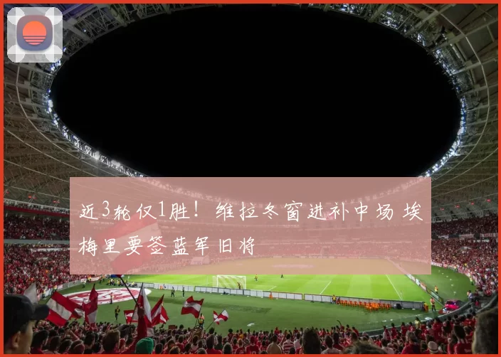 近3轮仅1胜!维拉冬窗进补中场 埃梅里要签蓝军旧将