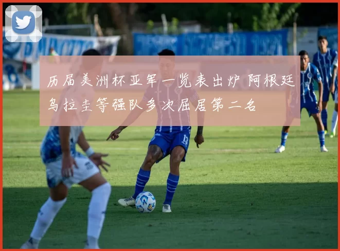 历届美洲杯亚军一览表出炉 阿根廷乌拉圭等强队多次屈居第二名