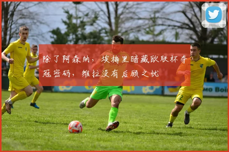 除了阿森纳，埃梅里暗藏欧联杯夺冠密码，维拉没有后顾之忧