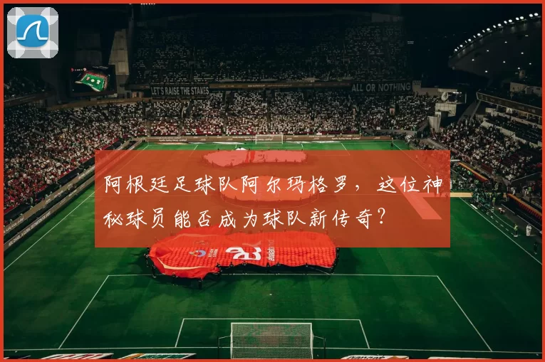 阿根廷足球队阿尔玛格罗，这位神秘球员能否成为球队新传奇？