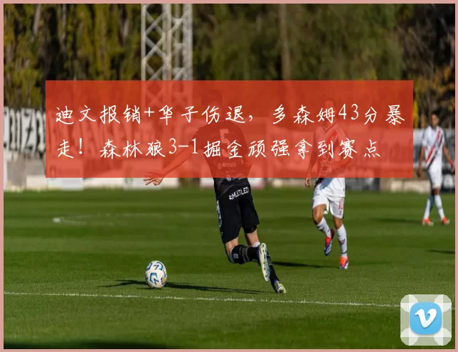 迪文报销+华子伤退，多森姆43分暴走！森林狼3-1掘金顽强拿到赛点