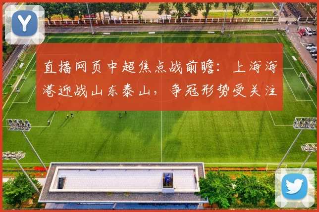 直播网页中超焦点战前瞻：上海海港迎战山东泰山，争冠形势受关注