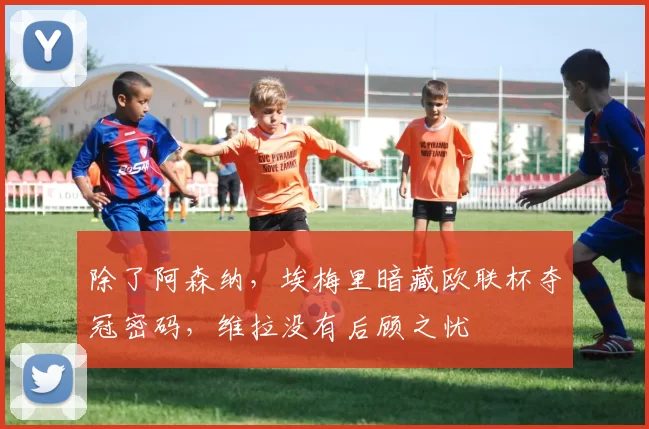 除了阿森纳，埃梅里暗藏欧联杯夺冠密码，维拉没有后顾之忧