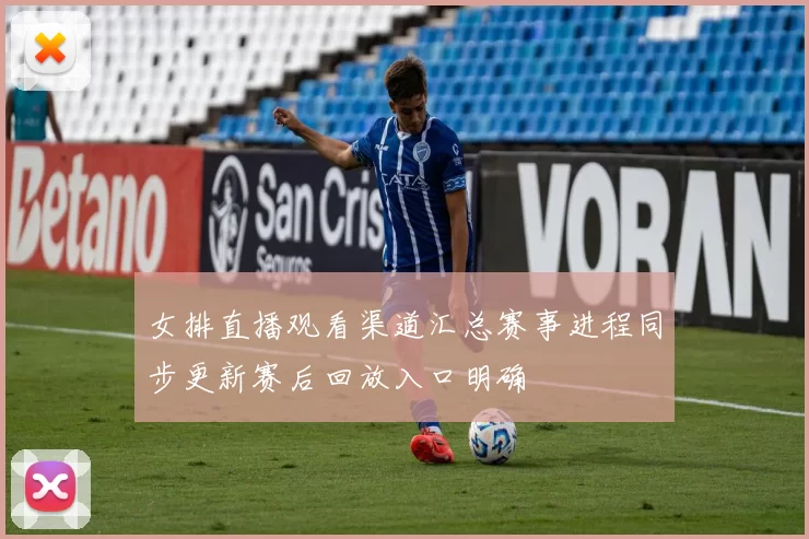 女排直播观看渠道汇总赛事进程同步更新赛后回放入口明确