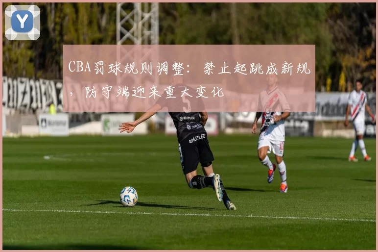 CBA罚球规则调整:禁止起跳成新规,防守端迎来重大变化