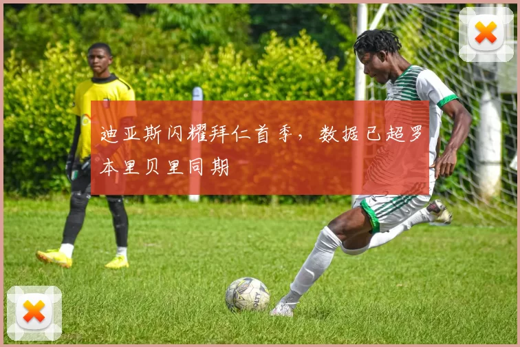 迪亚斯闪耀拜仁首季，数据已超罗本里贝里同期