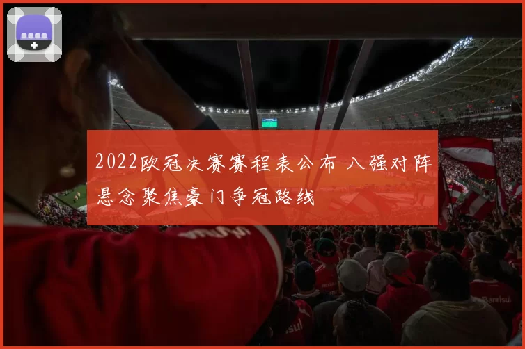 2022欧冠决赛赛程表公布 八强对阵悬念聚焦豪门争冠路线