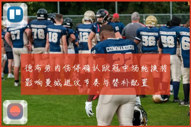 德布劳内伤停确认欧冠中场轮换将影响曼城进攻节奏与替补配置