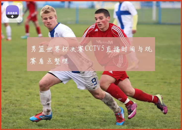 男篮世界杯决赛CCTV5直播时间与观赛看点整理