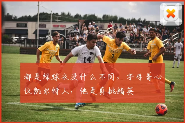 都是绿球衣没什么不同，字母哥心仪凯尔特人，他是真挑精英