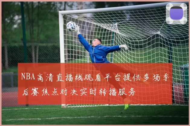 NBA高清直播线观看平台提供多场季后赛焦点对决实时转播服务