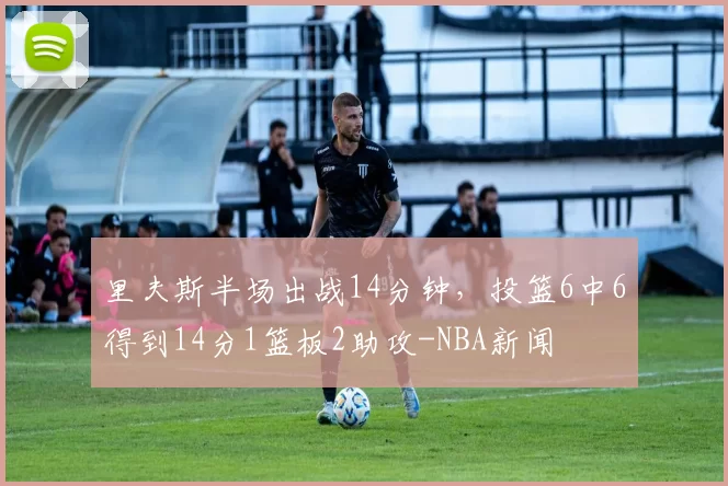 里夫斯半场出战14分钟,投篮6中6得到14分1篮板2助攻-NBA新闻