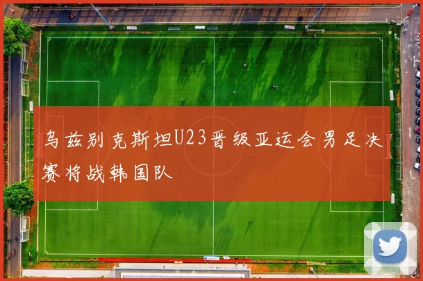 乌兹别克斯坦U23晋级亚运会男足决赛将战韩国队