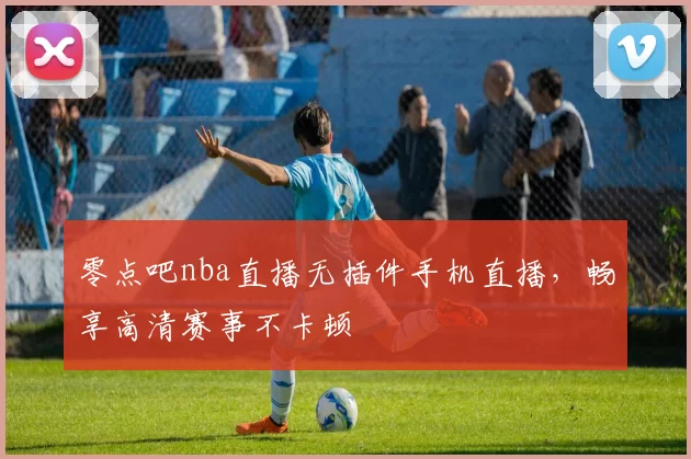 零点吧nba直播无插件手机直播,畅享高清赛事不卡顿