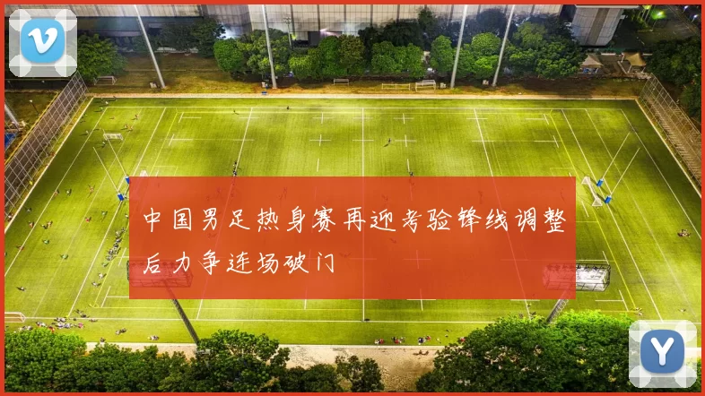 中国男足热身赛再迎考验锋线调整后力争连场破门