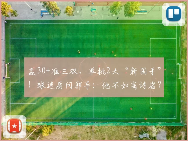 轰30+准三双，单挑2大“新国手”！球迷质问郭导：他不如高诗岩？