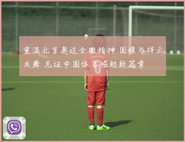 重温北京奥运会徽精神 国旗与祥云共舞 见证中国体育崛起新篇章