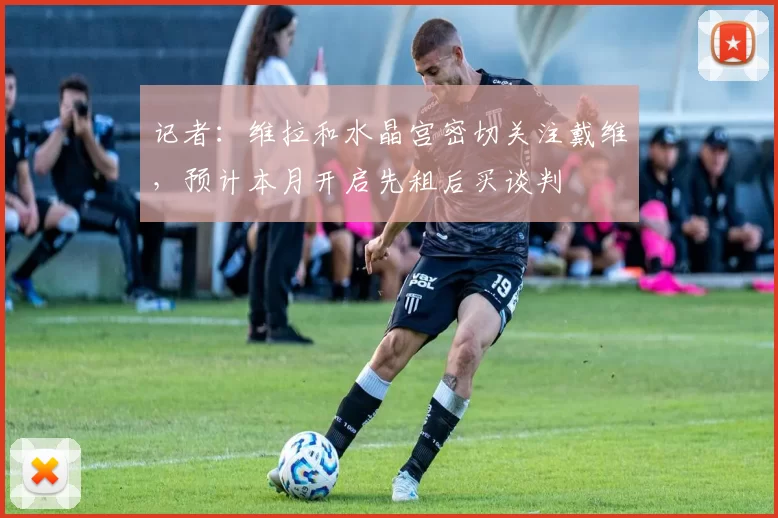 记者：维拉和水晶宫密切关注戴维，预计本月开启先租后买谈判