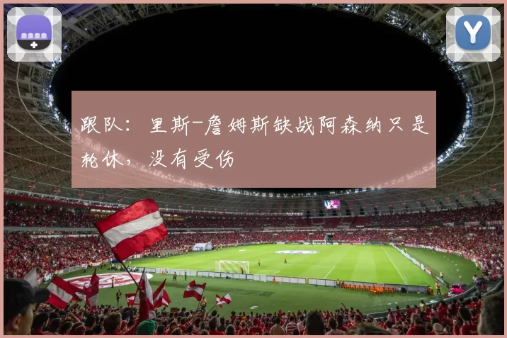 跟队:里斯-詹姆斯缺战阿森纳只是轮休,没有受伤