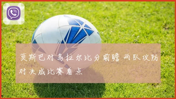 莫斯巴对乌拉尔比分前瞻 两队攻防对决成比赛看点