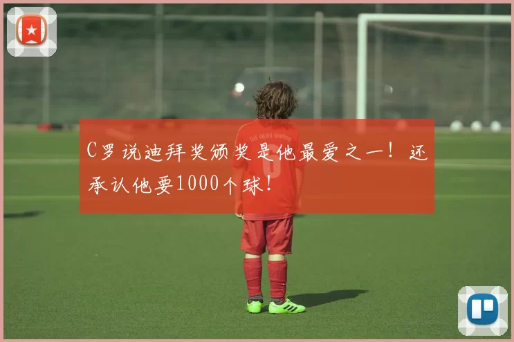 C罗说迪拜奖颁奖是他最爱之一!还承认他要1000个球!