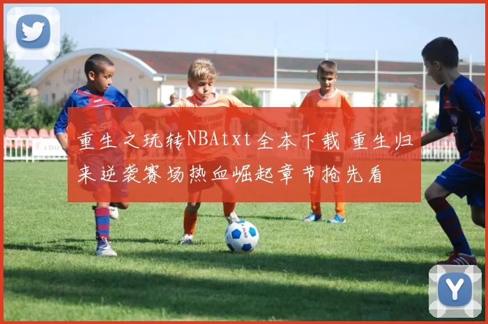 重生之玩转NBAtxt全本下载 重生归来逆袭赛场热血崛起章节抢先看
