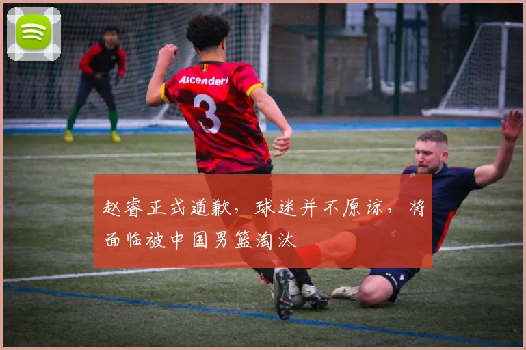 赵睿正式道歉,球迷并不原谅,将面临被中国男篮淘汰