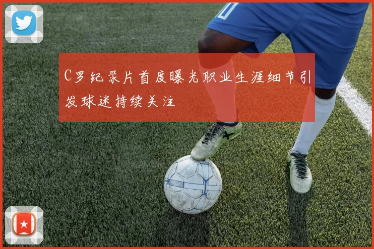 C罗纪录片首度曝光职业生涯细节引发球迷持续关注