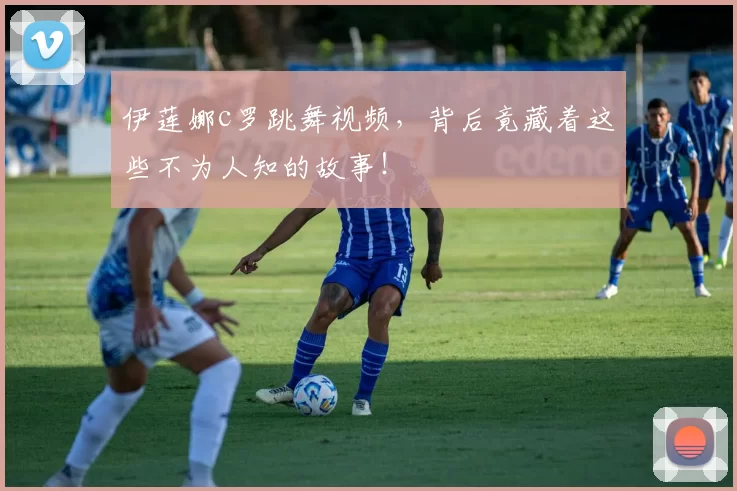 伊莲娜c罗跳舞视频,背后竟藏着这些不为人知的故事!