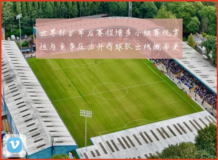 世界杯扩军后赛程增多小组赛观赏性与竞争压力并存球队出线概率更分散