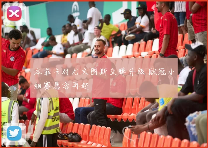 本菲卡对尤文图斯交锋升级 欧冠小组赛悬念再起