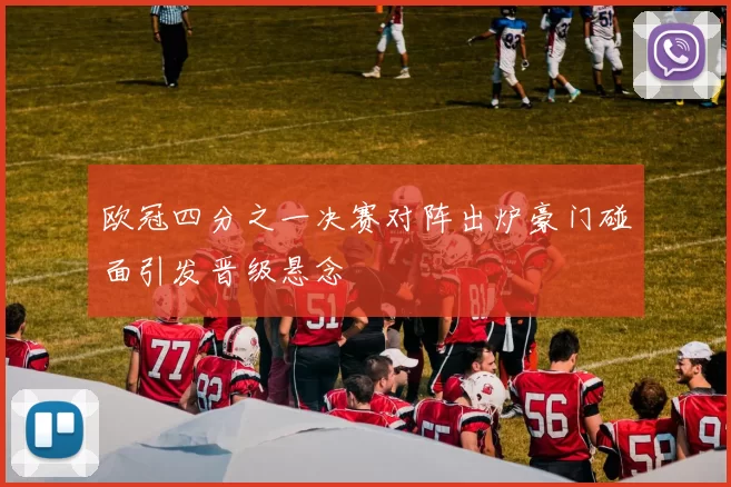 欧冠四分之一决赛对阵出炉豪门碰面引发晋级悬念