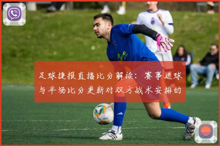 足球捷报直播比分解读：赛事进球与半场比分更新对双方战术安排的影响