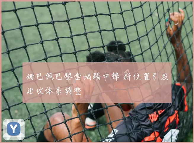 姆巴佩巴黎尝试踢中锋 新位置引发进攻体系调整