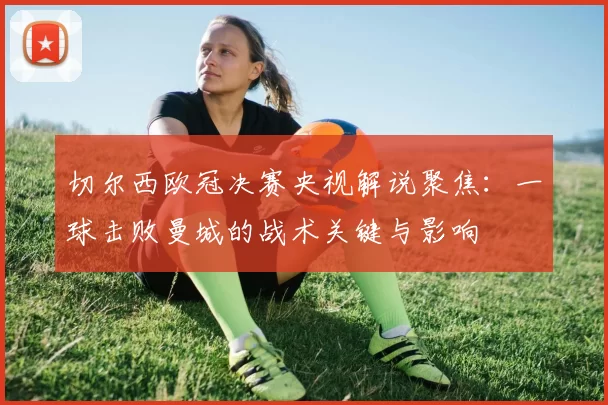 切尔西欧冠决赛央视解说聚焦:一球击败曼城的战术关键与影响