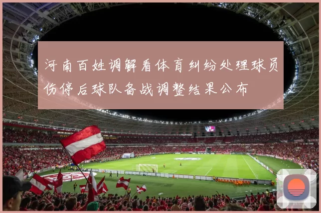 河南百姓调解看体育纠纷处理球员伤停后球队备战调整结果公布