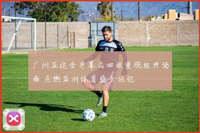 广州亚运会开幕式回放重现经典场面 点燃亚洲体育盛会记忆