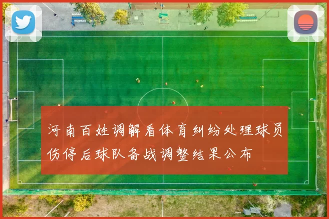 河南百姓调解看体育纠纷处理球员伤停后球队备战调整结果公布