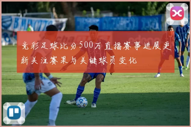 竞彩足球比分500万直播赛事进展更新关注赛果与关键球员变化