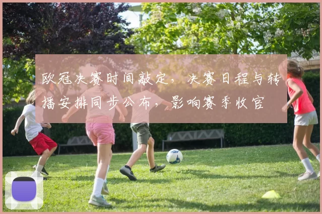 欧冠决赛时间敲定，决赛日程与转播安排同步公布，影响赛季收官